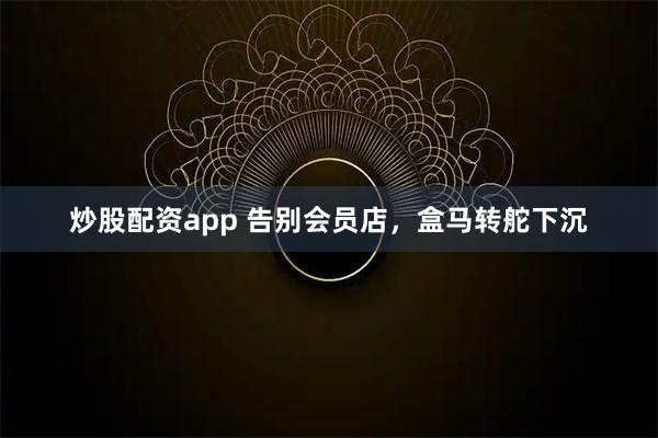 炒股配资app 告别会员店，盒马转舵下沉