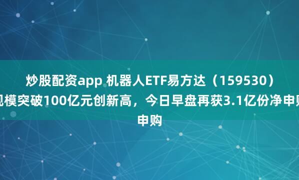 炒股配资app 机器人ETF易方达（159530）规模突破100亿元创新高，今日早盘再获3.1亿份净申购