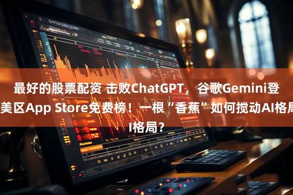 最好的股票配资 击败ChatGPT，谷歌Gemini登顶美区App Store免费榜！一根“香蕉”如何搅动AI格局？