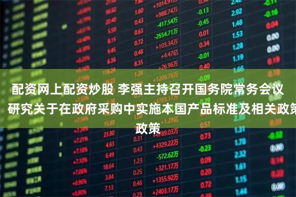 配资网上配资炒股 李强主持召开国务院常务会议，研究关于在政府采购中实施本国产品标准及相关政策