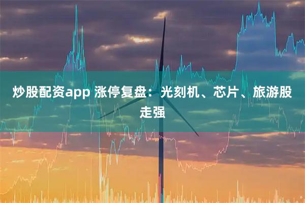 炒股配资app 涨停复盘：光刻机、芯片、旅游股走强