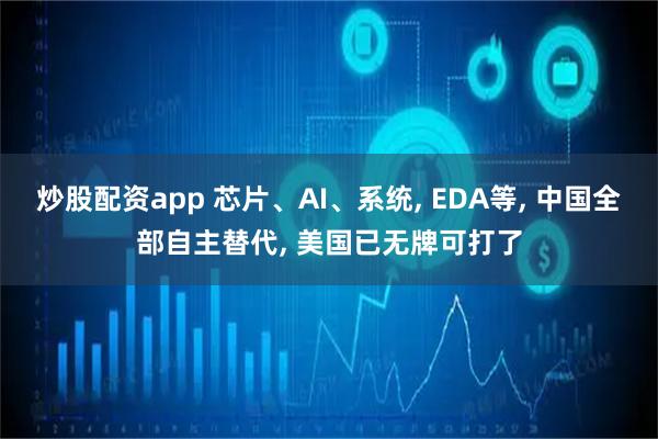 炒股配资app 芯片、AI、系统, EDA等, 中国全部自主替代, 美国已无牌可打了