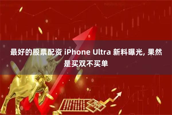 最好的股票配资 iPhone Ultra 新料曝光, 果然是买双不买单