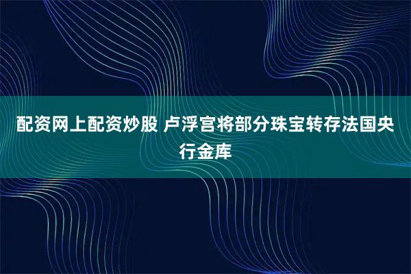 配资网上配资炒股 卢浮宫将部分珠宝转存法国央行金库