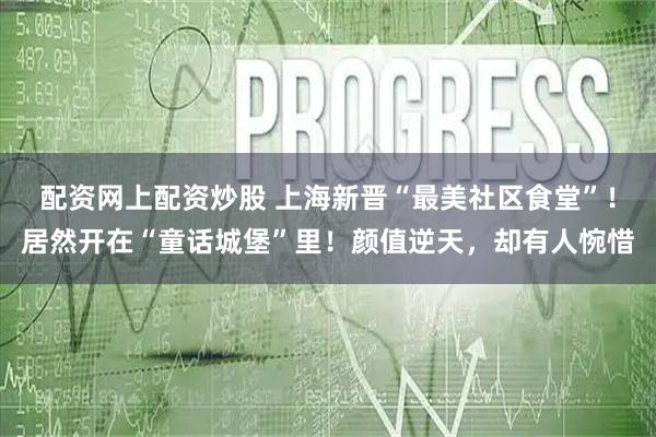 配资网上配资炒股 上海新晋“最美社区食堂”！居然开在“童话城堡”里！颜值逆天，却有人惋惜