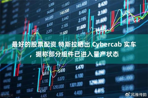 最好的股票配资 特斯拉晒出 Cybercab 实车，据称部分组件已进入量产状态