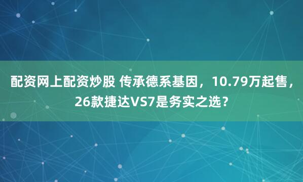 配资网上配资炒股 传承德系基因，10.79万起售，26款捷达VS7是务实之选？