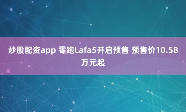 炒股配资app 零跑Lafa5开启预售 预售价10.58万元起