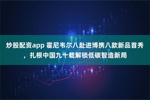 炒股配资app 霍尼韦尔八赴进博携八款新品首秀，扎根中国九十载解锁低碳智造新局