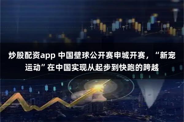 炒股配资app 中国壁球公开赛申城开赛，“新宠运动”在中国实现从起步到快跑的跨越