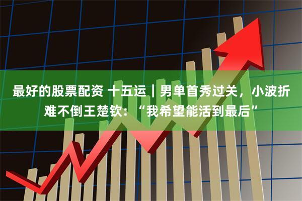 最好的股票配资 十五运｜男单首秀过关，小波折难不倒王楚钦：“我希望能活到最后”