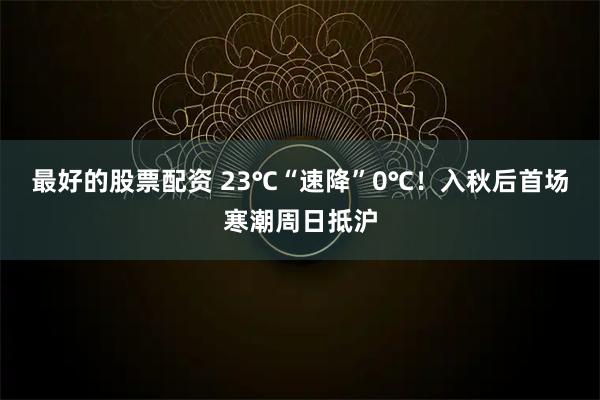最好的股票配资 23℃“速降”0℃！入秋后首场寒潮周日抵沪