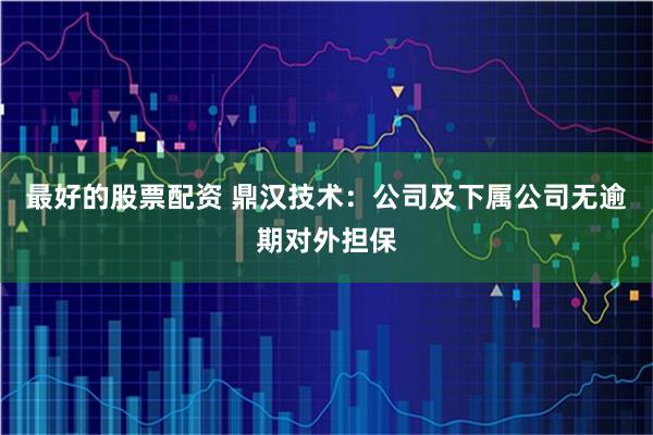 最好的股票配资 鼎汉技术：公司及下属公司无逾期对外担保