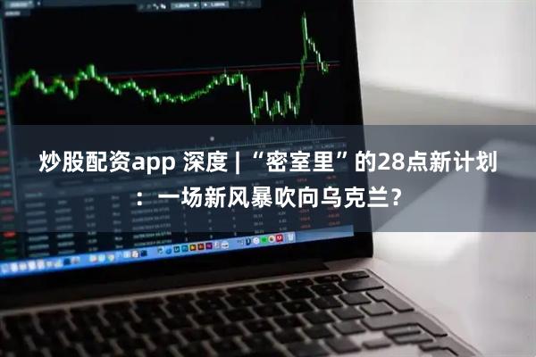 炒股配资app 深度 | “密室里”的28点新计划：一场新风暴吹向乌克兰？