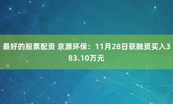 最好的股票配资 京源环保：11月28日获融资买入383.10万元