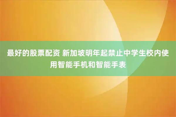 最好的股票配资 新加坡明年起禁止中学生校内使用智能手机和智能手表