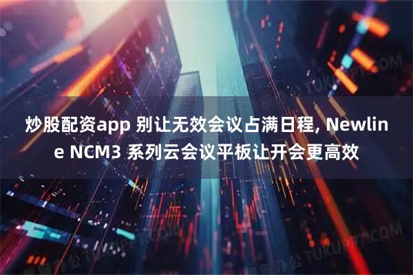 炒股配资app 别让无效会议占满日程, Newline NCM3 系列云会议平板让开会更高效