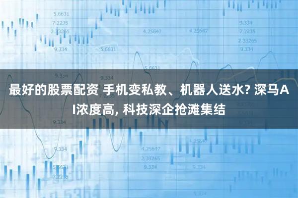 最好的股票配资 手机变私教、机器人送水? 深马AI浓度高, 科技深企抢滩集结