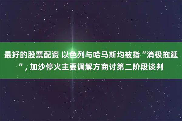 最好的股票配资 以色列与哈马斯均被指“消极拖延”, 加沙停火主要调解方商讨第二阶段谈判