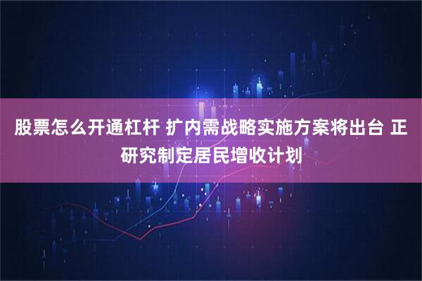 股票怎么开通杠杆 扩内需战略实施方案将出台 正研究制定居民增收计划