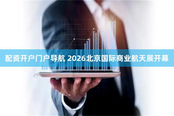 配资开户门户导航 2026北京国际商业航天展开幕
