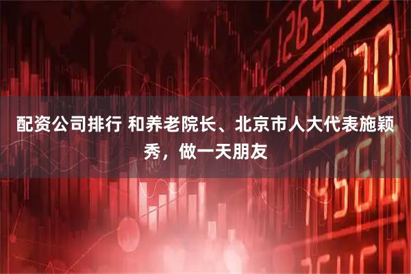 配资公司排行 和养老院长、北京市人大代表施颖秀，做一天朋友