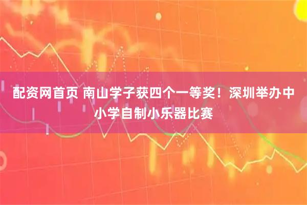 配资网首页 南山学子获四个一等奖！深圳举办中小学自制小乐器比赛