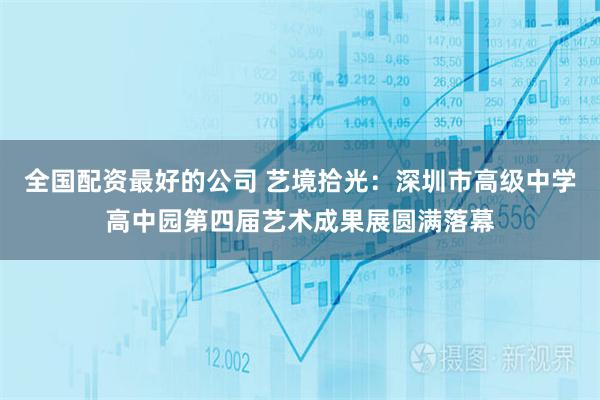 全国配资最好的公司 艺境拾光：深圳市高级中学高中园第四届艺术成果展圆满落幕