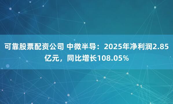 可靠股票配资公司 中微半导：2025年净利润2.85亿元，同比增长108.05%