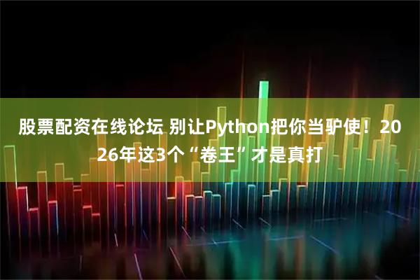 股票配资在线论坛 别让Python把你当驴使！2026年这3个“卷王”才是真打