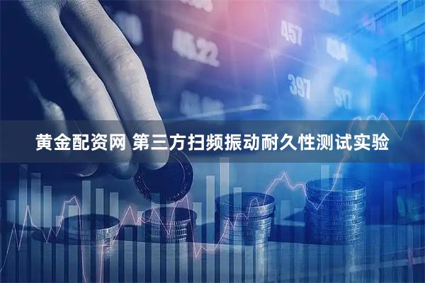 黄金配资网 第三方扫频振动耐久性测试实验