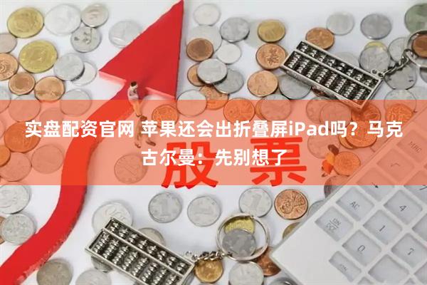 实盘配资官网 苹果还会出折叠屏iPad吗？马克古尔曼：先别想了