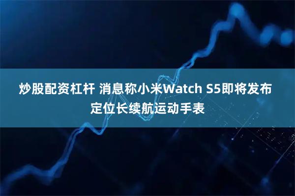 炒股配资杠杆 消息称小米Watch S5即将发布 定位长续航运动手表