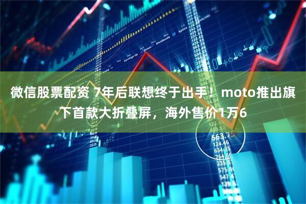 微信股票配资 7年后联想终于出手！moto推出旗下首款大折叠屏，海外售价1万6