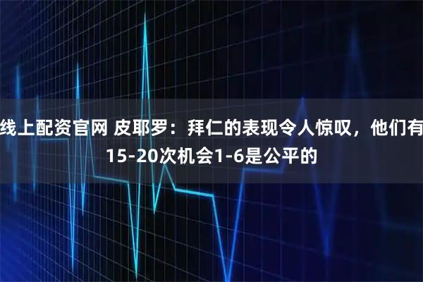线上配资官网 皮耶罗：拜仁的表现令人惊叹，他们有15-20次机会1-6是公平的