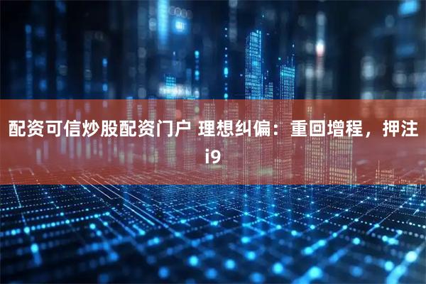配资可信炒股配资门户 理想纠偏：重回增程，押注i9