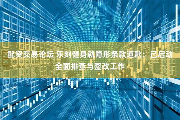 配资交易论坛 乐刻健身就隐形条款道歉：已启动全面排查与整改工作