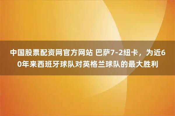 中国股票配资网官方网站 巴萨7-2纽卡，为近60年来西班牙球队对英格兰球队的最大胜利