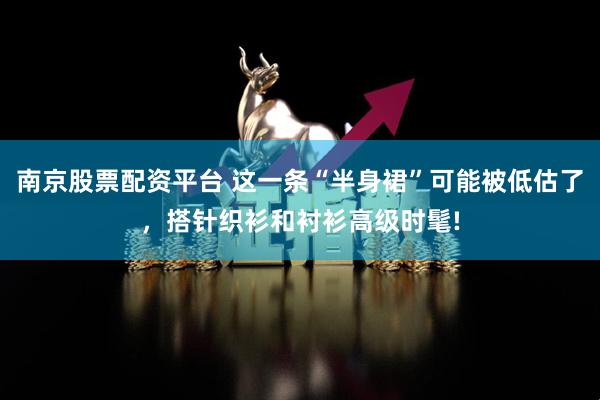 南京股票配资平台 这一条“半身裙”可能被低估了，搭针织衫和衬衫高级时髦!
