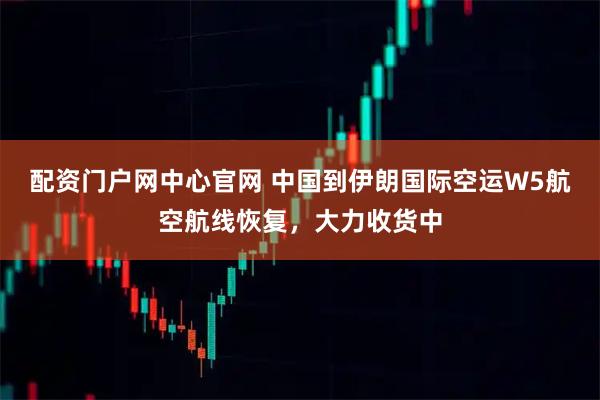 配资门户网中心官网 中国到伊朗国际空运W5航空航线恢复,大力收货中