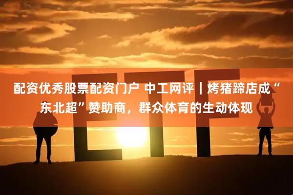 配资优秀股票配资门户 中工网评|烤猪蹄店成“东北超”赞助商,群众体育的生动体现