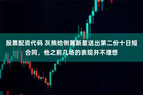 股票配资代码 灰熊给侧翼新星送出第二份十日短合同,他之前几场的表现并不理想