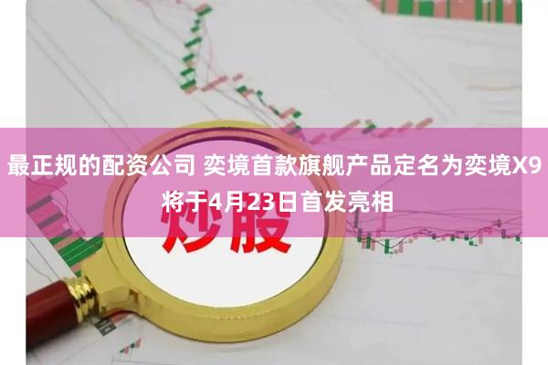 最正规的配资公司 奕境首款旗舰产品定名为奕境X9 将于4月23日首发亮相