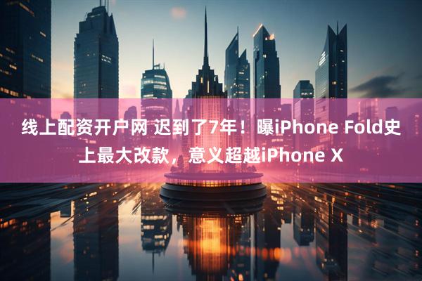 线上配资开户网 迟到了7年！曝iPhone Fold史上最大改款，意义超越iPhone X