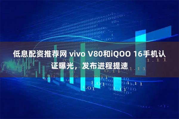 低息配资推荐网 vivo V80和iQOO 16手机认证曝光，发布进程提速