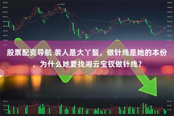股票配资导航 袭人是大丫鬟，做针线是她的本份，为什么她要找湘云宝钗做针线？
