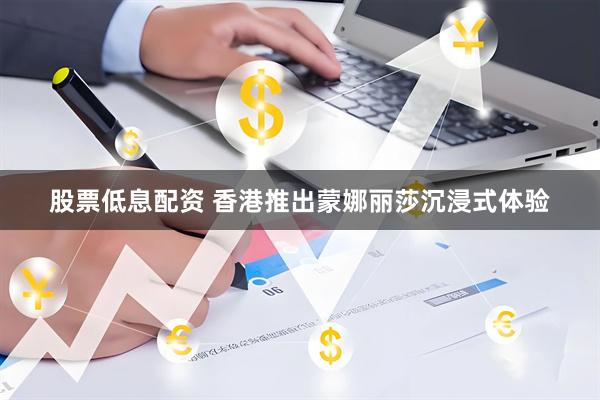 股票低息配资 香港推出蒙娜丽莎沉浸式体验