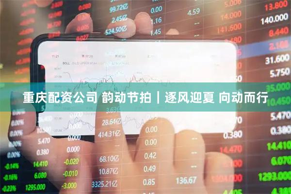 重庆配资公司 韵动节拍｜逐风迎夏 向动而行