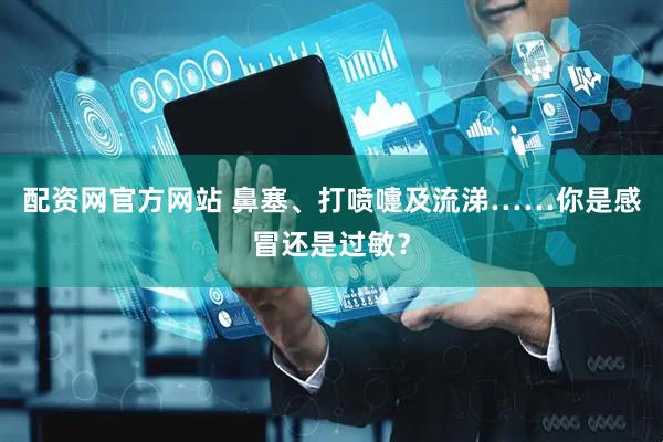 配资网官方网站 鼻塞、打喷嚏及流涕……你是感冒还是过敏？