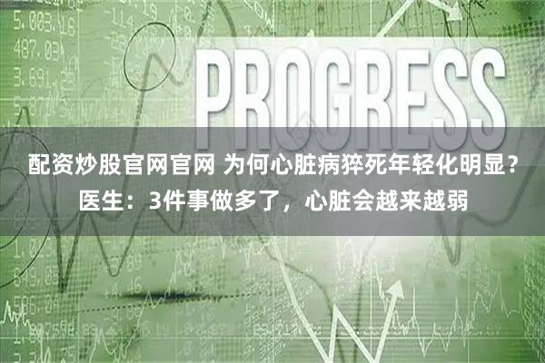 配资炒股官网官网 为何心脏病猝死年轻化明显？医生：3件事做多了，心脏会越来越弱